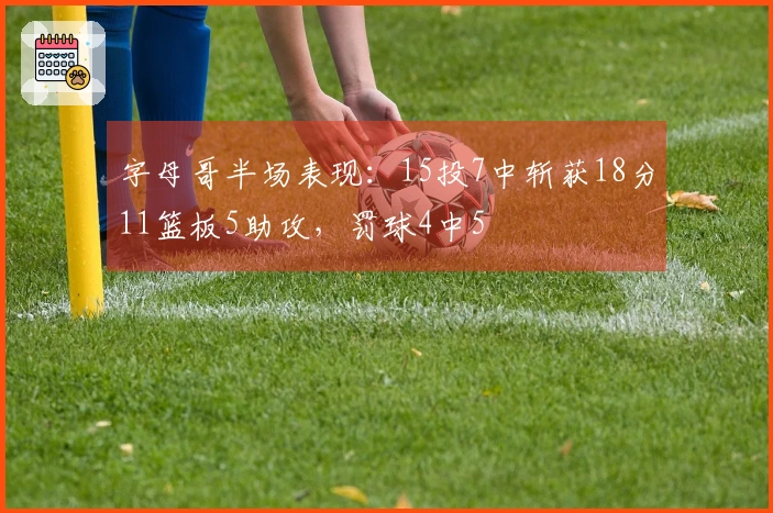 字母哥半场表现：15投7中斩获18分11篮板5助攻，罚球4中5