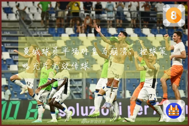 曼城球员半场对皇马崩溃；控球策略充斥无效传球