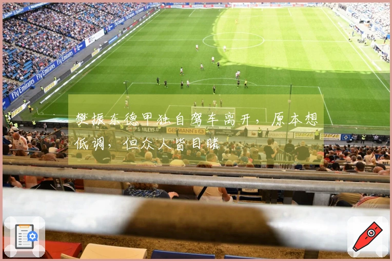 樊振东德甲独自驾车离开，原本想低调，但众人皆目睹