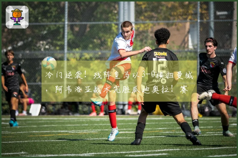 冷门逆袭！残阵皇马以3-0横扫曼城，阿韦洛亚战术完胜瓜迪奥拉！赛后采访火花四溅