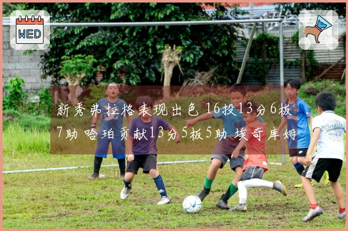 新秀弗拉格表现出色 16投13分6板7助 哈珀贡献13分5板5助 埃奇库姆14投10分