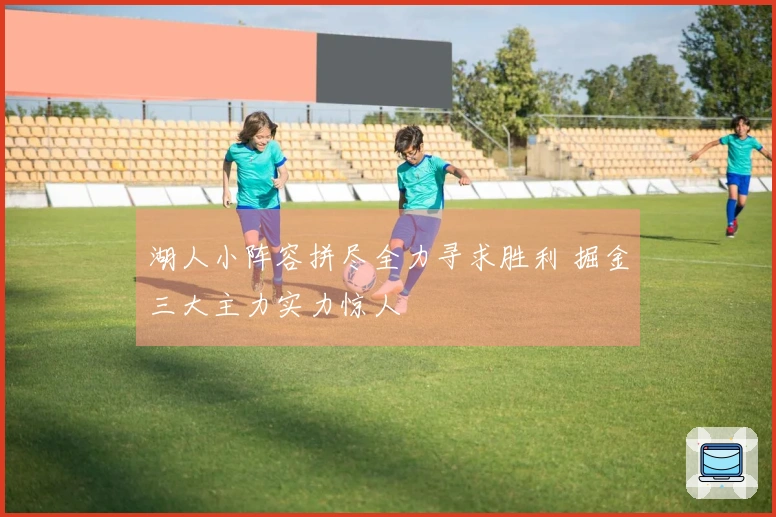 湖人小阵容拼尽全力寻求胜利 掘金三大主力实力惊人