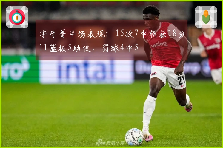 字母哥半场表现：15投7中斩获18分11篮板5助攻，罚球4中5