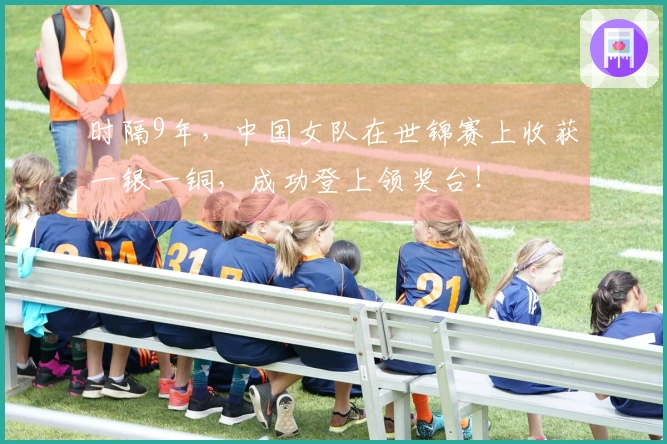 时隔9年，中国女队在世锦赛上收获一银一铜，成功登上领奖台！