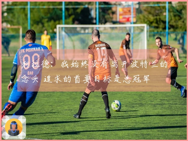 利拉德：我始终没有离开波特兰的念头 追求的首要目标是总冠军