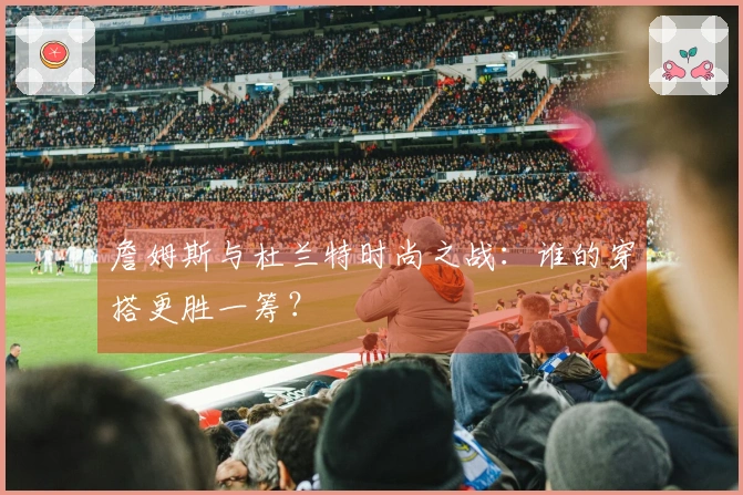 詹姆斯与杜兰特时尚之战：谁的穿搭更胜一筹？