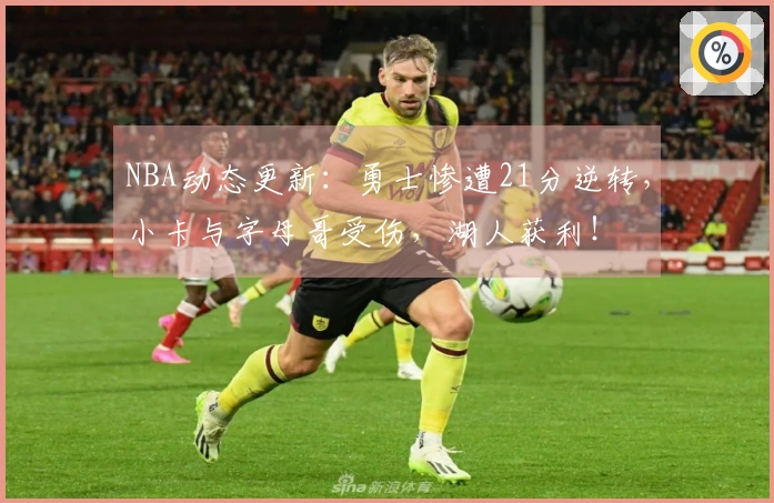 NBA动态更新：勇士惨遭21分逆转，小卡与字母哥受伤，湖人获利！